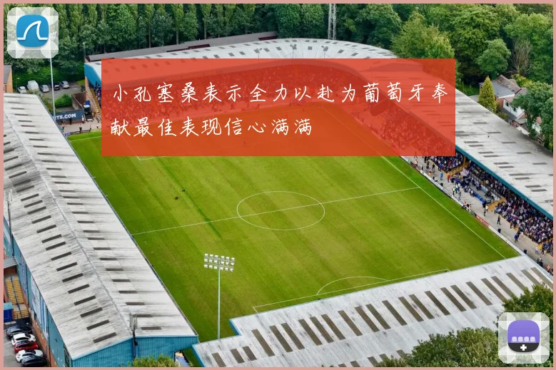 小孔塞桑表示全力以赴为葡萄牙奉献最佳表现信心满满
