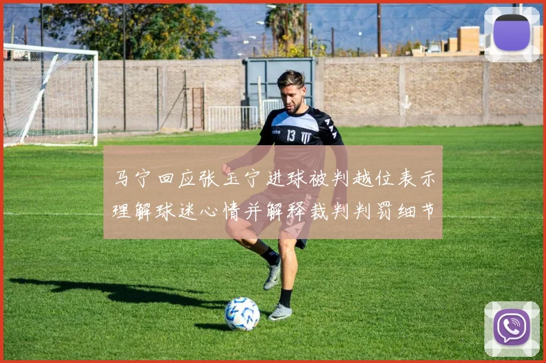 马宁回应张玉宁进球被判越位表示理解球迷心情并解释裁判判罚细节