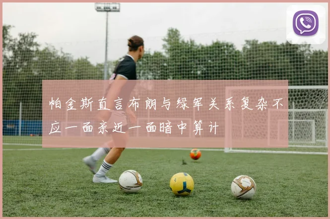 帕金斯直言布朗与绿军关系复杂不应一面亲近一面暗中算计