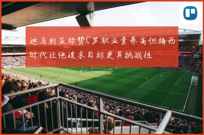迪马利亚称赞C罗职业素养高但梅西时代让他追求目标更具挑战性