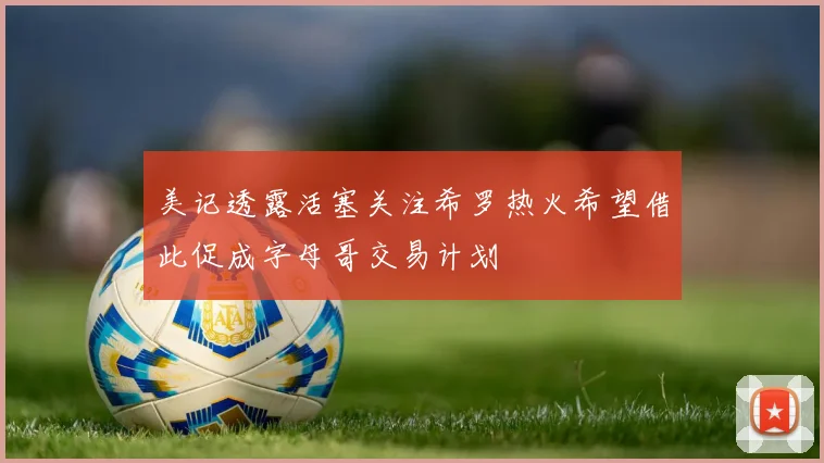 美记透露活塞关注希罗热火希望借此促成字母哥交易计划