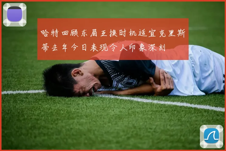 哈特回顾东眉互换时机适宜克里斯蒂去年今日表现令人印象深刻