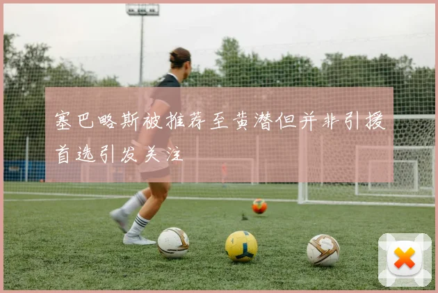 塞巴略斯被推荐至黄潜但并非引援首选引发关注