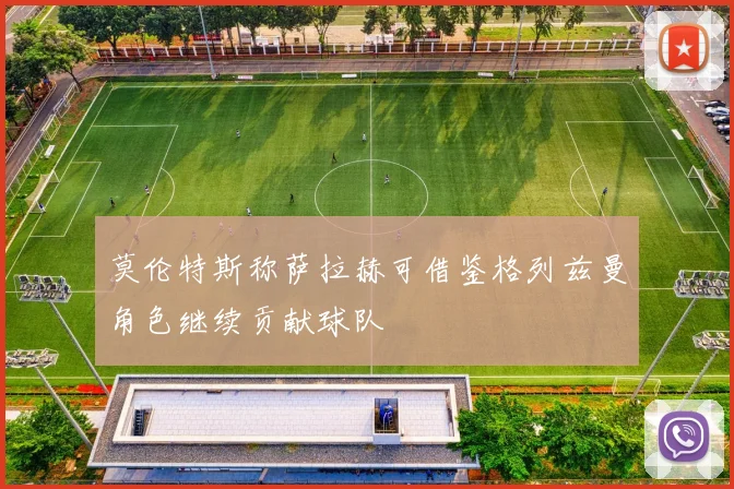 莫伦特斯称萨拉赫可借鉴格列兹曼角色继续贡献球队