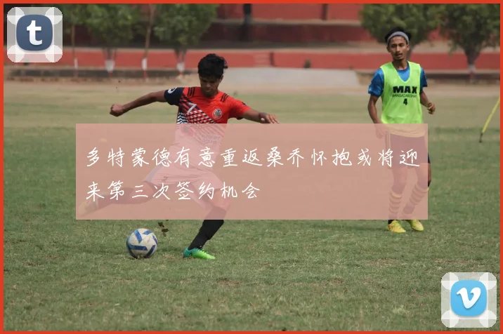 多特蒙德有意重返桑乔怀抱或将迎来第三次签约机会