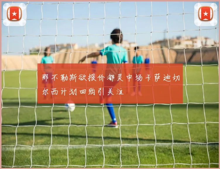 那不勒斯欲报价都灵中场卡萨迪切尔西计划回购引关注