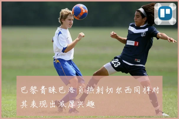 巴黎青睐巴洛贡热刺切尔西同样对其表现出浓厚兴趣
