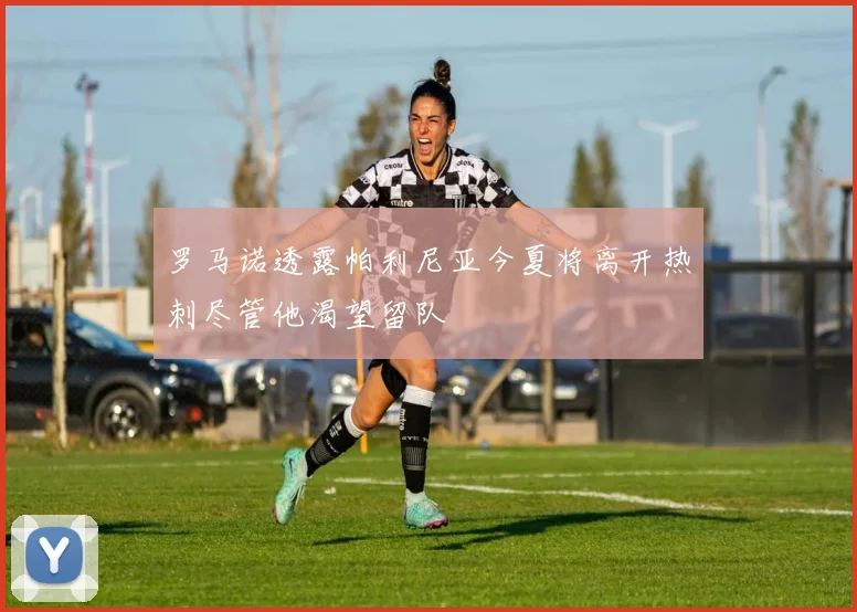 罗马诺透露帕利尼亚今夏将离开热刺尽管他渴望留队