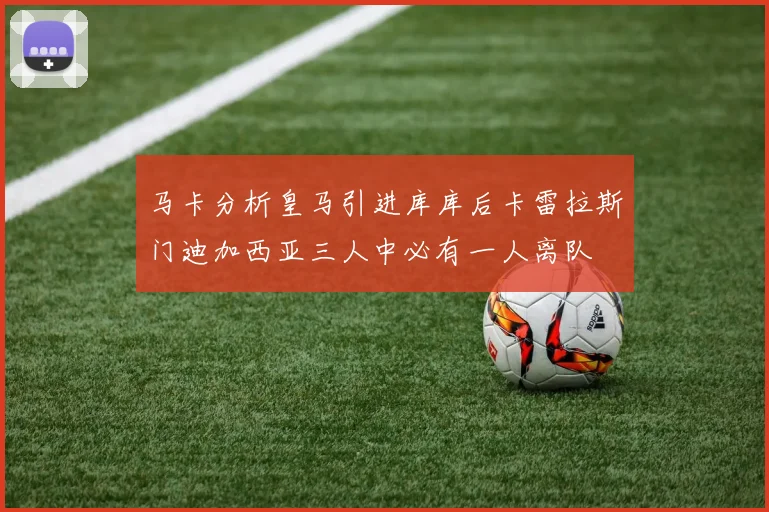 马卡分析皇马引进库库后卡雷拉斯门迪加西亚三人中必有一人离队