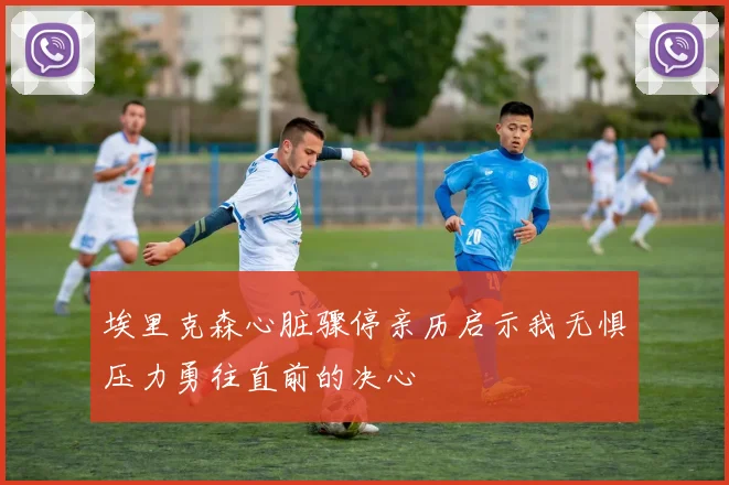 埃里克森心脏骤停亲历启示我无惧压力勇往直前的决心