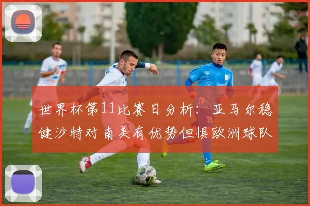 世界杯第11比赛日分析：亚马尔稳健沙特对南美有优势但惧欧洲球队