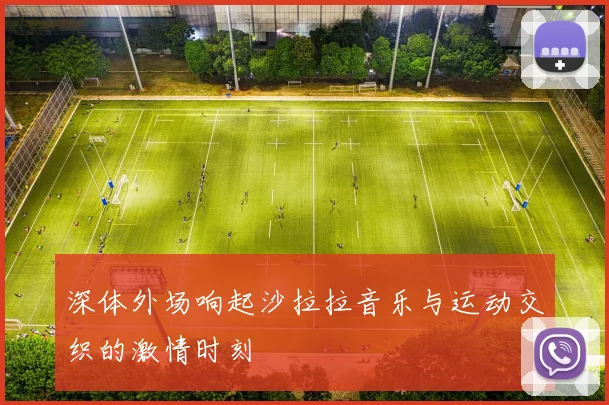 深体外场响起沙拉拉音乐与运动交织的激情时刻