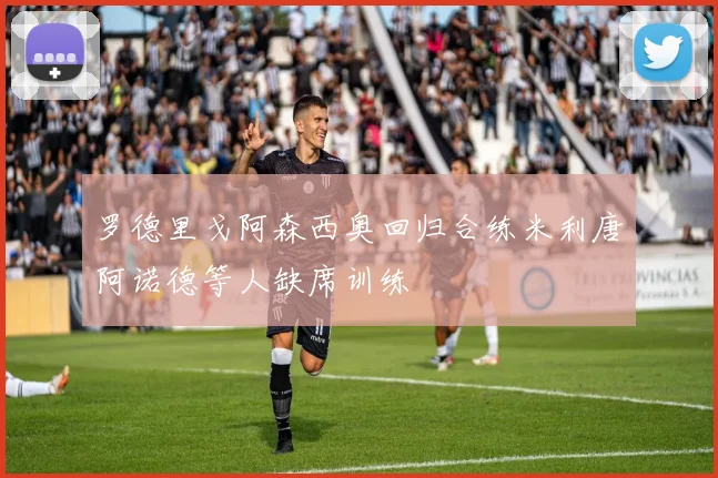 罗德里戈阿森西奥回归合练米利唐阿诺德等人缺席训练