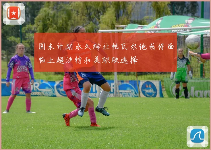 国米计划永久转让帕瓦尔他或将面临土超沙特和美职联选择
