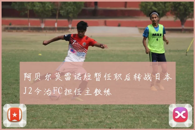 阿贝尔莫雷诺短暂任职后转战日本J2今治FC担任主教练