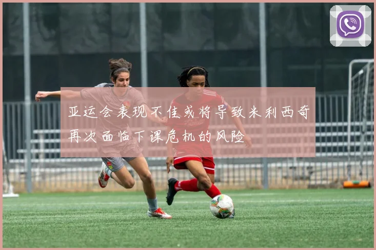 亚运会表现不佳或将导致米利西奇再次面临下课危机的风险
